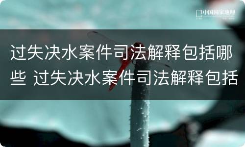 过失决水案件司法解释包括哪些 过失决水案件司法解释包括哪些内容