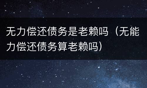 无力偿还债务是老赖吗（无能力偿还债务算老赖吗）