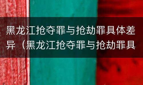 黑龙江抢夺罪与抢劫罪具体差异（黑龙江抢夺罪与抢劫罪具体差异在于）