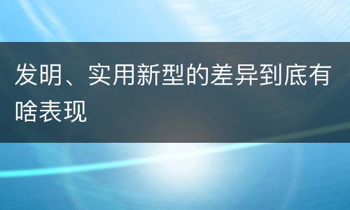 发明、实用新型的差异到底有啥表现
