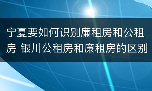 宁夏要如何识别廉租房和公租房 银川公租房和廉租房的区别