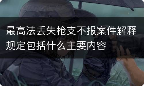 最高法丢失枪支不报案件解释规定包括什么主要内容
