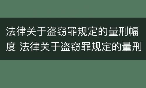 法律关于盗窃罪规定的量刑幅度 法律关于盗窃罪规定的量刑幅度是多少