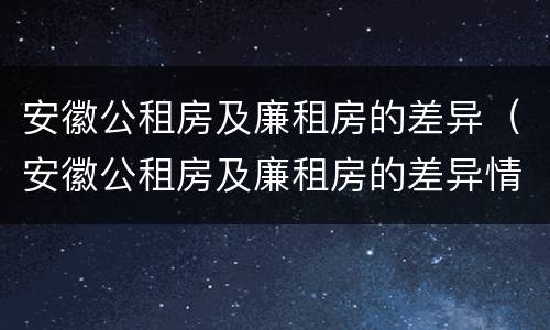 安徽公租房及廉租房的差异（安徽公租房及廉租房的差异情况）