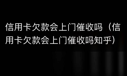 信用卡欠款会上门催收吗（信用卡欠款会上门催收吗知乎）
