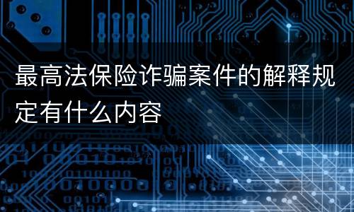 最高法保险诈骗案件的解释规定有什么内容