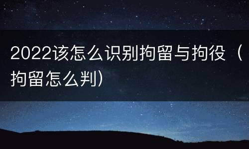 2022该怎么识别拘留与拘役（拘留怎么判）