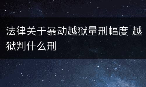 法律关于暴动越狱量刑幅度 越狱判什么刑
