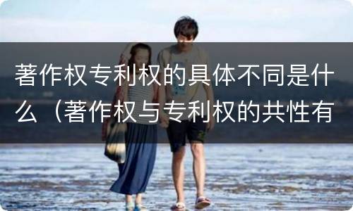 著作权专利权的具体不同是什么（著作权与专利权的共性有）