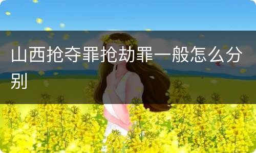 山西抢夺罪抢劫罪一般怎么分别