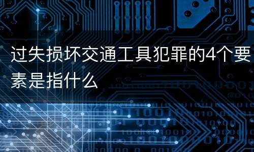 过失损坏交通工具犯罪的4个要素是指什么
