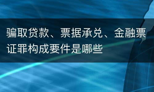 骗取贷款、票据承兑、金融票证罪构成要件是哪些