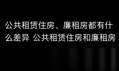 公共租赁住房、廉租房都有什么差异 公共租赁住房和廉租房