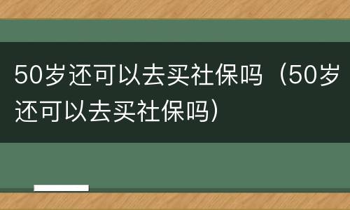 50岁还可以去买社保吗（50岁还可以去买社保吗）