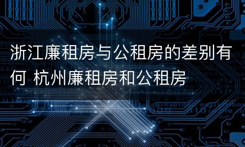 浙江廉租房与公租房的差别有何 杭州廉租房和公租房