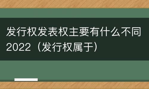发行权发表权主要有什么不同2022（发行权属于）