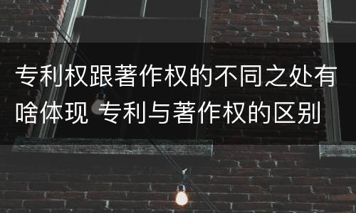 专利权跟著作权的不同之处有啥体现 专利与著作权的区别