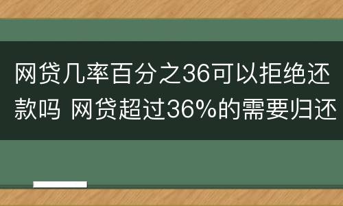网贷几率百分之36可以拒绝还款吗 网贷超过36%的需要归还吗