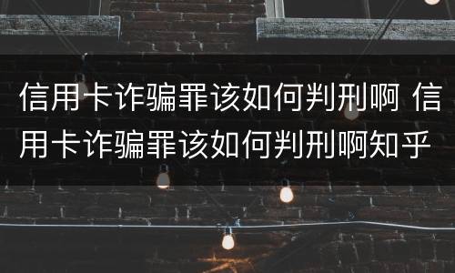 信用卡诈骗罪该如何判刑啊 信用卡诈骗罪该如何判刑啊知乎