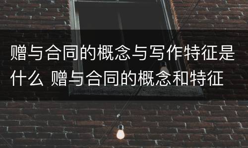 赠与合同的概念与写作特征是什么 赠与合同的概念和特征