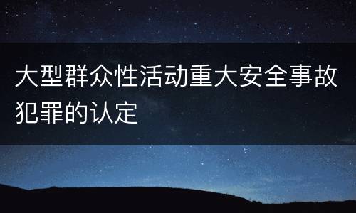 大型群众性活动重大安全事故犯罪的认定