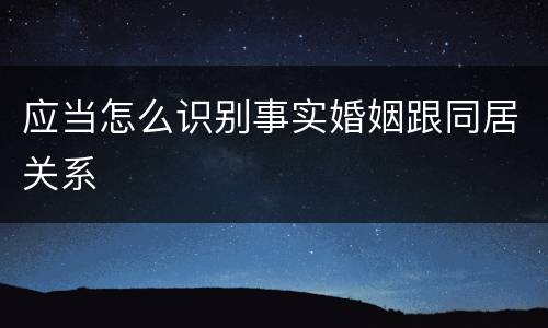 应当怎么识别事实婚姻跟同居关系