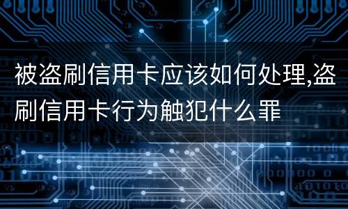 被盗刷信用卡应该如何处理,盗刷信用卡行为触犯什么罪