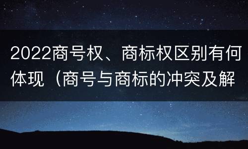 2022商号权、商标权区别有何体现（商号与商标的冲突及解决措施）