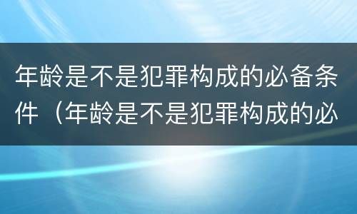 年龄是不是犯罪构成的必备条件（年龄是不是犯罪构成的必备条件之一）