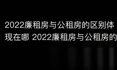 2022廉租房与公租房的区别体现在哪 2022廉租房与公租房的区别体现在哪方面