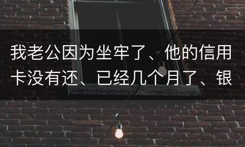 我老公因为坐牢了、他的信用卡没有还、已经几个月了、银行会不会从我的卡里把钱扣掉呢