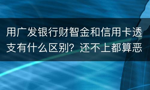 用广发银行财智金和信用卡透支有什么区别？还不上都算恶意透支吗