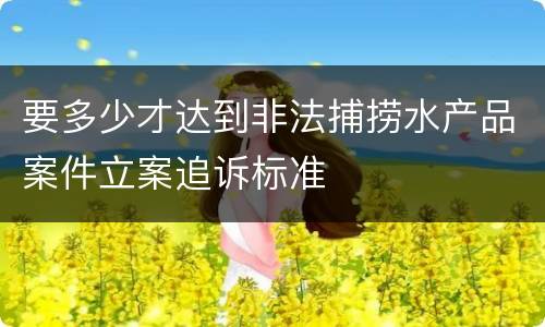要多少才达到非法捕捞水产品案件立案追诉标准