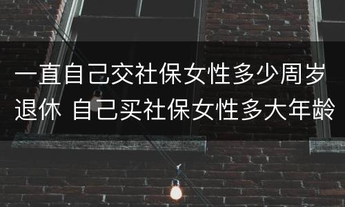 一直自己交社保女性多少周岁退休 自己买社保女性多大年龄可退休