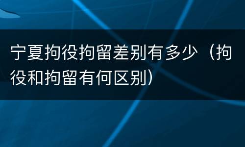 宁夏拘役拘留差别有多少（拘役和拘留有何区别）