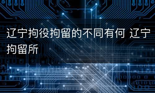 辽宁拘役拘留的不同有何 辽宁拘留所