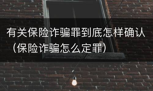 有关保险诈骗罪到底怎样确认（保险诈骗怎么定罪）