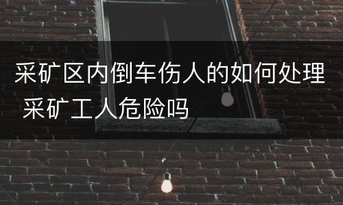 采矿区内倒车伤人的如何处理 采矿工人危险吗