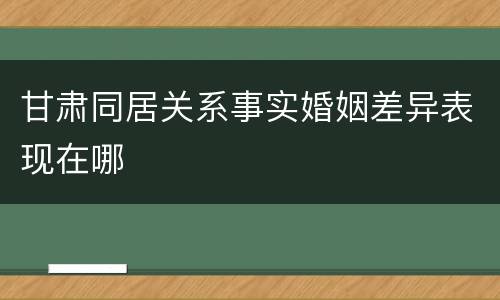 甘肃同居关系事实婚姻差异表现在哪