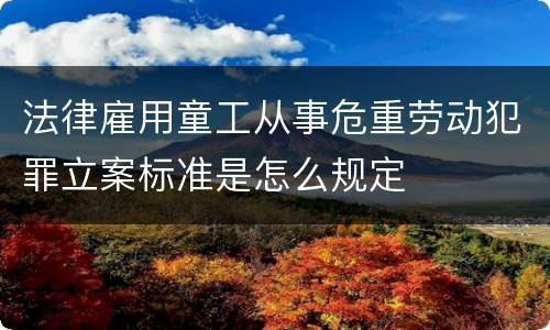 法律雇用童工从事危重劳动犯罪立案标准是怎么规定