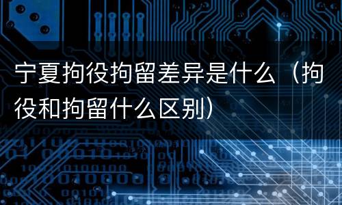 宁夏拘役拘留差异是什么（拘役和拘留什么区别）