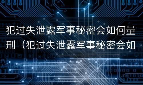 犯过失泄露军事秘密会如何量刑（犯过失泄露军事秘密会如何量刑呢）