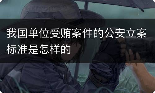 我国单位受贿案件的公安立案标准是怎样的