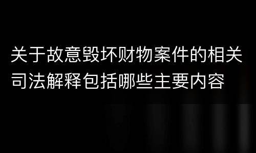 关于故意毁坏财物案件的相关司法解释包括哪些主要内容