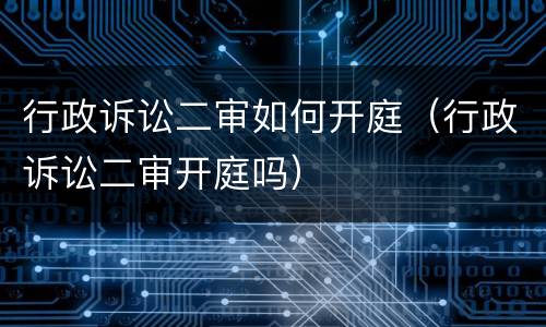 行政诉讼二审如何开庭（行政诉讼二审开庭吗）