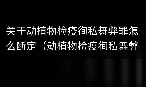 关于动植物检疫徇私舞弊罪怎么断定（动植物检疫徇私舞弊罪立案标准）