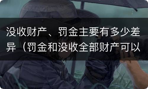 没收财产、罚金主要有多少差异（罚金和没收全部财产可以并用吗）