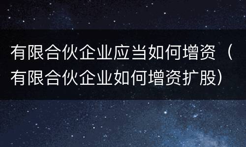 有限合伙企业应当如何增资（有限合伙企业如何增资扩股）