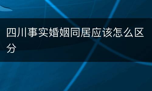 四川事实婚姻同居应该怎么区分