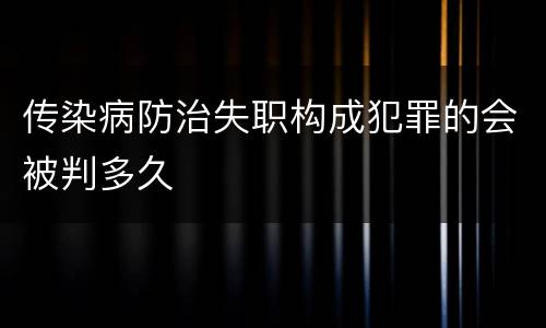传染病防治失职构成犯罪的会被判多久